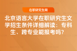 北京語言大學(xué)在職研究生文學(xué)招生條件詳細(xì)解讀:專科生、跨專業(yè)能報考嗎?