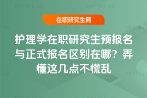 護理學在職研究生預報名與正式報名區別在哪？弄懂這幾點不慌亂