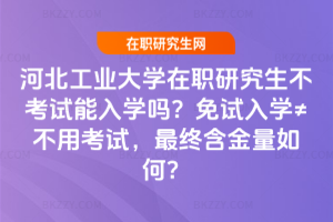 河北工業大學在職研究生不考試能入學嗎？免試入學≠不用考試，最終含金量如何？