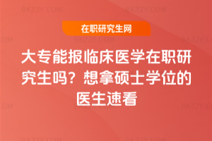 大專能報臨床醫(yī)學(xué)在職研究生嗎？想拿碩士學(xué)位的醫(yī)生速看