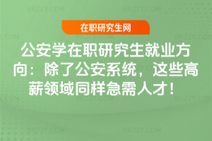 公安學在職研究生就業方向：除了公安系統，這些高薪領域同樣急需人才！