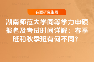 湖南師范大學(xué)同等學(xué)力申碩報(bào)名及考試時(shí)間詳解：春季班和秋季班有何不同？