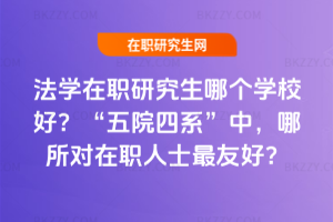 法學在職研究生哪個學校好？“五院四系”中，哪所對在職人士最友好？