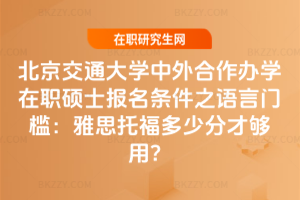 北京交通大學(xué)中外合作辦學(xué)在職碩士報名條件之語言門檻：雅思托福多少分才夠用？
