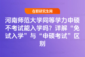 河南師范大學同等學力申碩不考試能入學嗎？詳解“免試入學”與“申碩考試”區別