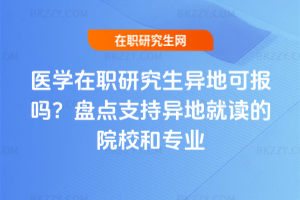 醫(yī)學(xué)在職研究生異地可報(bào)嗎？盤點(diǎn)支持異地就讀的院校和專業(yè)