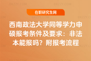 西南政法大學(xué)同等學(xué)力申碩報(bào)考條件及要求：非法本能報(bào)嗎？附報(bào)考流程