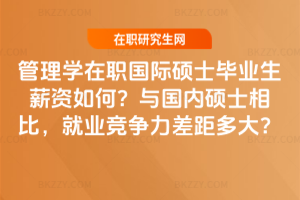 管理學(xué)在職國際碩士畢業(yè)生薪資如何？與國內(nèi)碩士相比，就業(yè)競爭力差距多大？