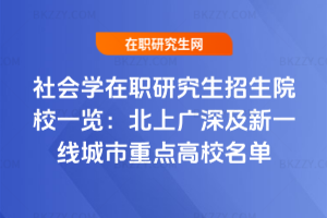 社會學在職研究生招生院校一覽：北上廣深及新一線城市重點高校名單