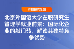 北京外國語大學(xué)在職研究生管理學(xué)就業(yè)前景：國際化企業(yè)的敲門磚，解讀其獨(dú)特競爭優(yōu)勢