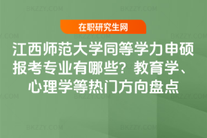 江西師范大學(xué)同等學(xué)力申碩報(bào)考專業(yè)有哪些？教育學(xué)、心理學(xué)等熱門方向盤點(diǎn)