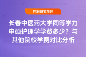 長春中醫藥大學同等學力申碩護理學學費多少？與其他院校學費對比分析