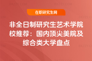 非全日制研究生藝術(shù)學(xué)院校推薦：國內(nèi)頂尖美院及綜合類大學(xué)盤點(diǎn)