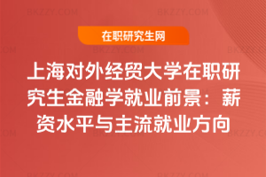 上海對(duì)外經(jīng)貿(mào)大學(xué)在職研究生金融學(xué)就業(yè)前景：薪資水平與主流就業(yè)方向
