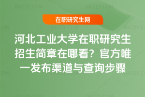 河北工業大學在職研究生招生簡章在哪看？官方唯一發布渠道與查詢步驟