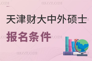 天津財經大學中外合作辦學在職碩士報名要哪些條件，是在什么時間？