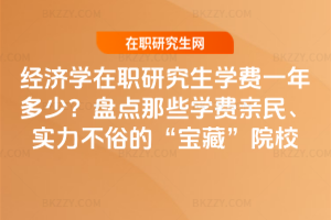 經濟學在職研究生學費一年多少？盤點那些學費親民、實力不俗的“寶藏”院校