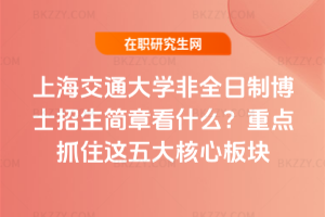 上海交通大學(xué)非全日制博士招生簡(jiǎn)章看什么？重點(diǎn)抓住這五大核心板塊