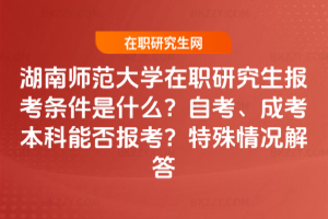 湖南師范大學(xué)在職研究生報(bào)考條件是什么？自考、成考本科能否報(bào)考？特殊情況解答