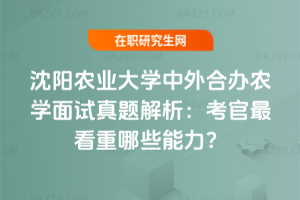 沈陽農業大學中外合辦農學面試真題解析：考官最看重哪些能力？