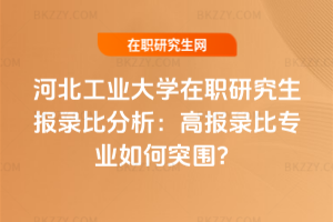 河北工業大學在職研究生報錄比分析：高報錄比專業如何突圍？