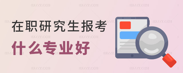 在職研究生報考什么專業好 在職研究生報考什么專業好