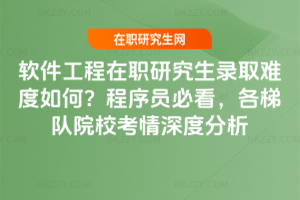 軟件工程在職研究生錄取難度如何？程序員必看，各梯隊(duì)院校考情深度分析