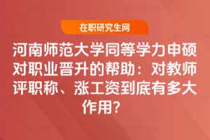河南師范大學同等學力申碩對職業晉升的幫助：對教師評職稱、漲工資到底有多大作用？