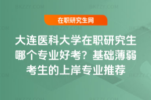 大連醫(yī)科大學(xué)在職研究生哪個專業(yè)好考？基礎(chǔ)薄弱考生的上岸專業(yè)推薦