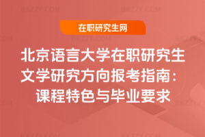 北京語言大學(xué)在職研究生文學(xué)研究方向報考指南：課程特色與畢業(yè)要求