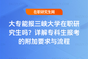 大專能報三峽大學(xué)在職研究生嗎？詳解專科生報考的附加要求與流程
