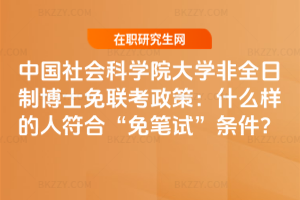 中國社會科學院大學非全日制博士免聯(lián)考政策：什么樣的人符合“免筆試”條件？