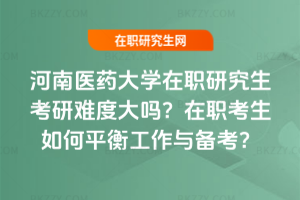河南醫(yī)藥大學(xué)在職研究生考研難度大嗎？在職考生如何平衡工作與備考？