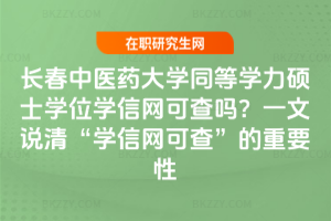 長春中醫藥大學同等學力碩士學位學信網可查嗎？一文說清“學信網可查”的重要性