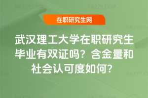 武漢理工大學(xué)在職研究生畢業(yè)有雙證嗎？含金量和社會認(rèn)可度如何？