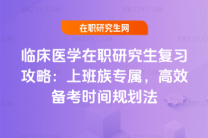 臨床醫(yī)學(xué)在職研究生復(fù)習(xí)攻略：上班族專屬，高效備考時間規(guī)劃法