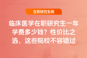 臨床醫(yī)學(xué)在職研究生一年學(xué)費多少錢？性價比之選，這些院校不容錯過