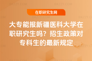 大專能報(bào)新疆醫(yī)科大學(xué)在職研究生嗎？2026年招生政策對專科生的最新規(guī)定