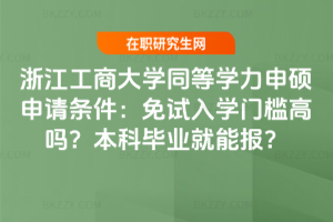 浙江工商大學同等學力申碩申請條件：免試入學門檻高嗎？本科畢業就能報？