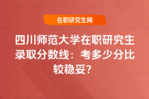 四川師范大學在職研究生錄取分數線：2026年考多少分比較穩妥？