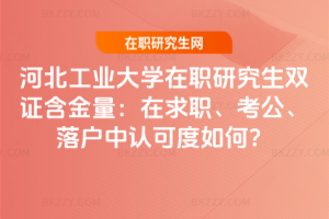 河北工業大學在職研究生雙證含金量：在求職、考公、落戶中認可度如何？