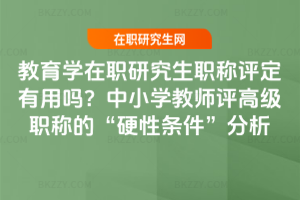 教育學(xué)在職研究生職稱評定有用嗎？中小學(xué)教師評高級職稱的“硬性條件”分析