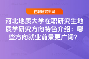 河北地質大學在職研究生地質學研究方向特色介紹：哪些方向就業前景更廣闊？
