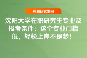 沈陽大學在職研究生專業(yè)及報考條件：這個專業(yè)門檻低，輕松上岸不是夢！