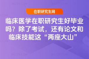臨床醫(yī)學(xué)在職研究生好畢業(yè)嗎？除了考試，還有論文和臨床技能這“兩座大山”
