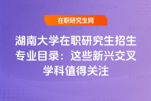 湖南大學在職研究生招生專業目錄（2026版）：這些新興交叉學科值得關注