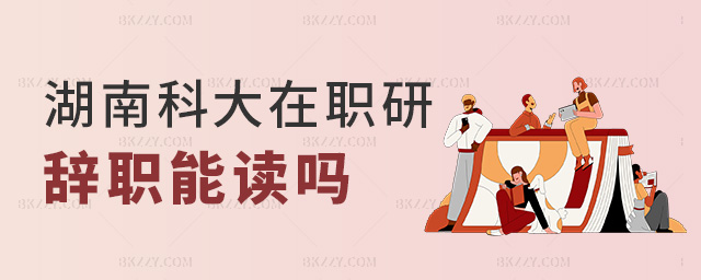 湖南科大在職研辭職能讀嗎 湖南科大在職研辭職能讀嗎