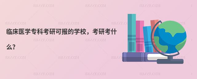 臨床醫學專科考研可報的學校,考研考什么?